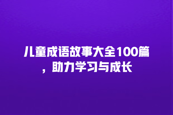 儿童成语故事大全100篇，助力学习与成长