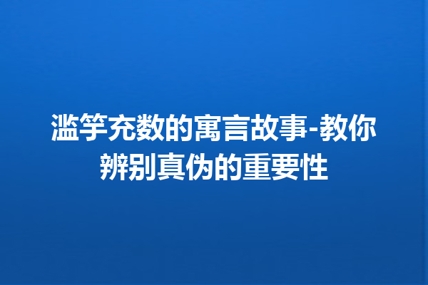 滥竽充数的寓言故事-教你辨别真伪的重要性