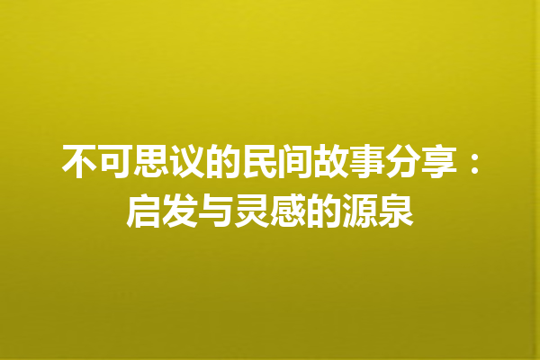 不可思议的民间故事分享：启发与灵感的源泉