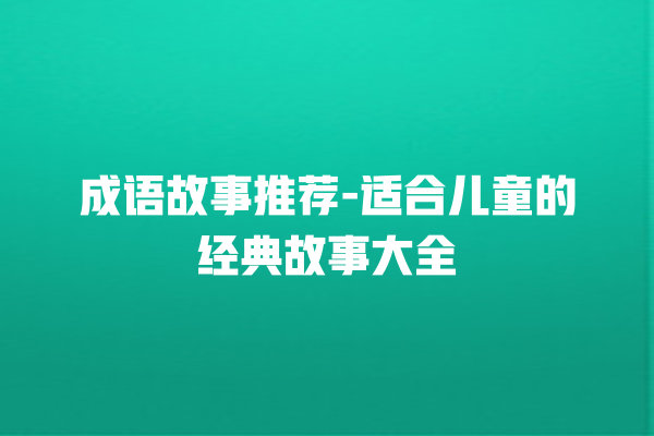 成语故事推荐-适合儿童的经典故事大全