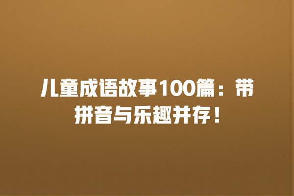 儿童成语故事100篇：带拼音与乐趣并存！