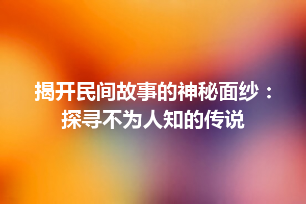 揭开民间故事的神秘面纱：探寻不为人知的传说