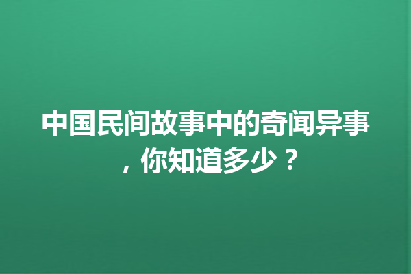 中国民间故事中的奇闻异事，你知道多少？