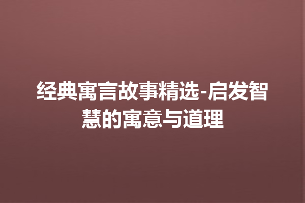 经典寓言故事精选-启发智慧的寓意与道理