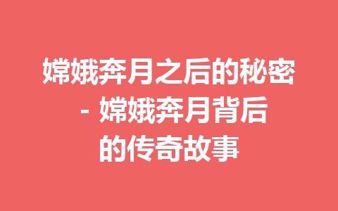 嫦娥奔月之后的秘密 – 嫦娥奔月背后的传奇故事