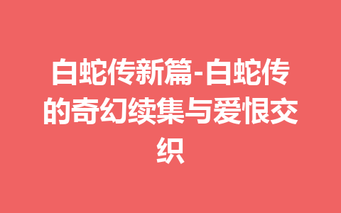 白蛇传新篇-白蛇传的奇幻续集与爱恨交织