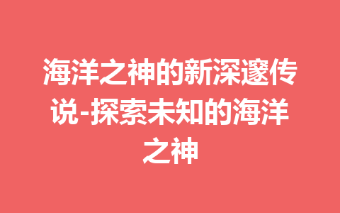 海洋之神的新深邃传说-探索未知的海洋之神