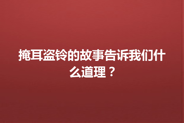 掩耳盗铃的故事告诉我们什么道理？