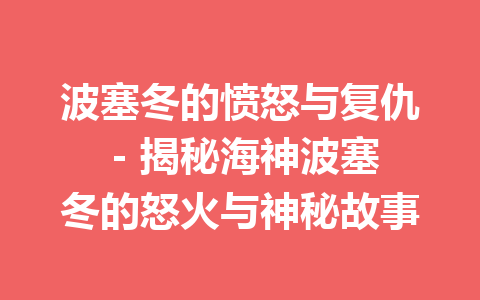 波塞冬的愤怒与复仇 – 揭秘海神波塞冬的怒火与神秘故事