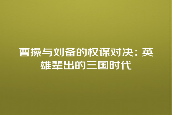 曹操与刘备的权谋对决：英雄辈出的三国时代