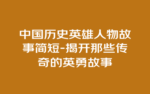 中国历史英雄人物故事简短-揭开那些传奇的英勇故事