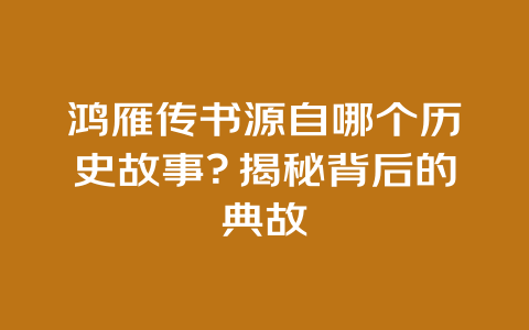 鸿雁传书源自哪个历史故事？揭秘背后的典故