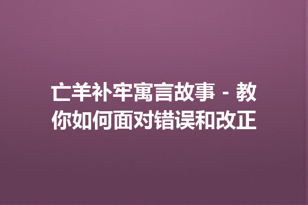 亡羊补牢寓言故事 – 教你如何面对错误和改正