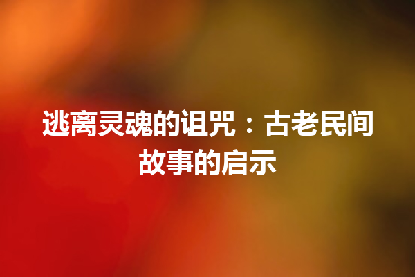 逃离灵魂的诅咒：古老民间故事的启示