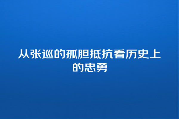 从张巡的孤胆抵抗看历史上的忠勇