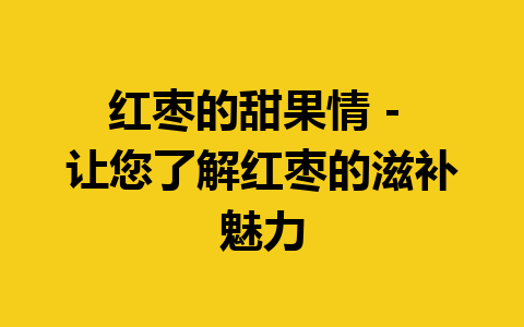 红枣的甜果情 – 让您了解红枣的滋补魅力