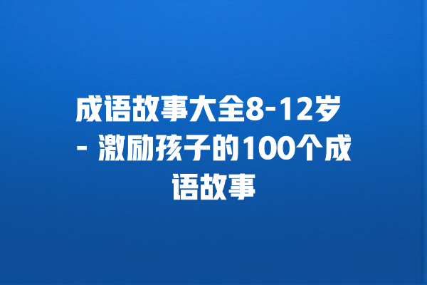 成语故事大全8-12岁 – 激励孩子的100个成语故事