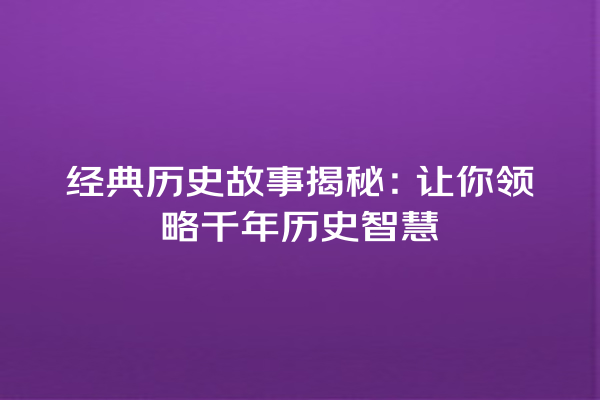 经典历史故事揭秘：让你领略千年历史智慧