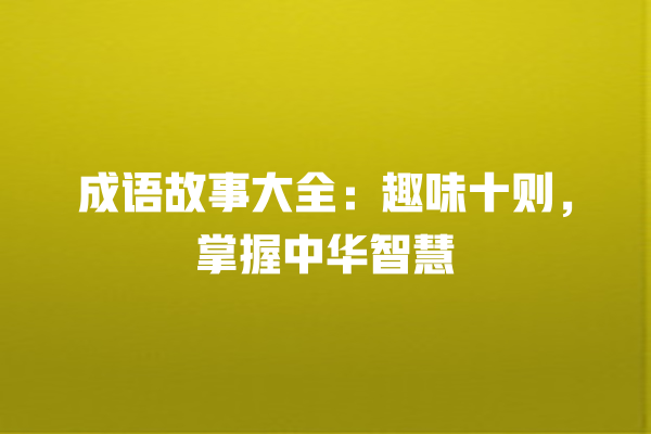 成语故事大全：趣味十则，掌握中华智慧