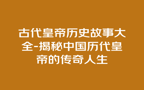 古代皇帝历史故事大全-揭秘中国历代皇帝的传奇人生