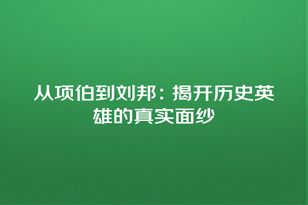 从项伯到刘邦：揭开历史英雄的真实面纱