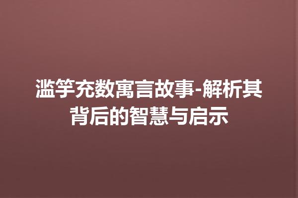 滥竽充数寓言故事-解析其背后的智慧与启示