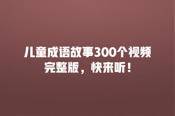 儿童成语故事300个视频完整版，快来听！