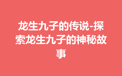 龙生九子的传说-探索龙生九子的神秘故事