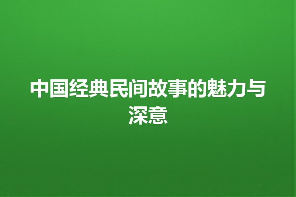 中国经典民间故事的魅力与深意