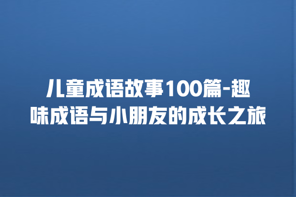 儿童成语故事100篇-趣味成语与小朋友的成长之旅