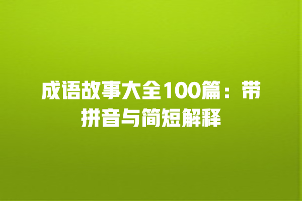 成语故事大全100篇：带拼音与简短解释