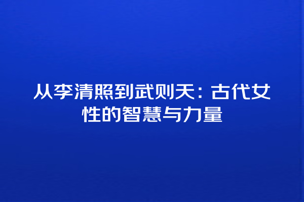 从李清照到武则天：古代女性的智慧与力量