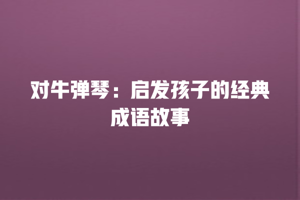 对牛弹琴：启发孩子的经典成语故事