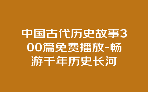 中国古代历史故事300篇免费播放-畅游千年历史长河