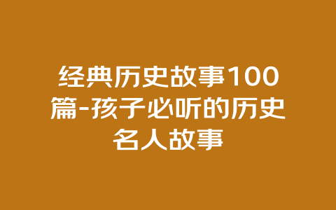 经典历史故事100篇-孩子必听的历史名人故事