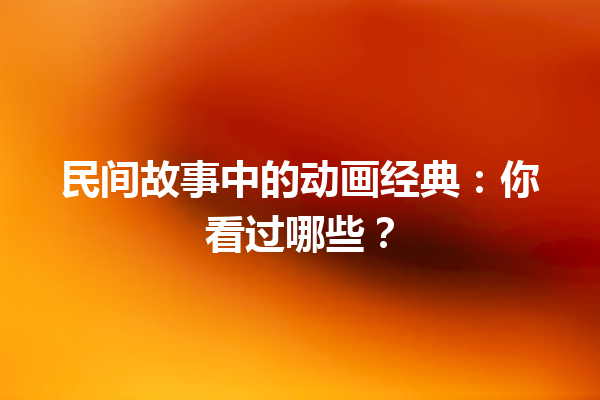 民间故事中的动画经典：你看过哪些？