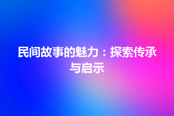 民间故事的魅力：探索传承与启示