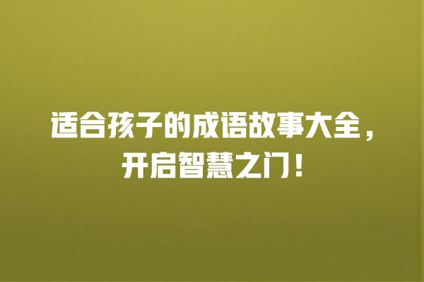 适合孩子的成语故事大全，开启智慧之门！