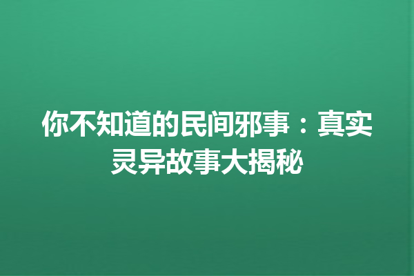 你不知道的民间邪事：真实灵异故事大揭秘