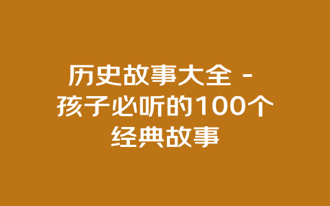 历史故事大全 – 孩子必听的100个经典故事