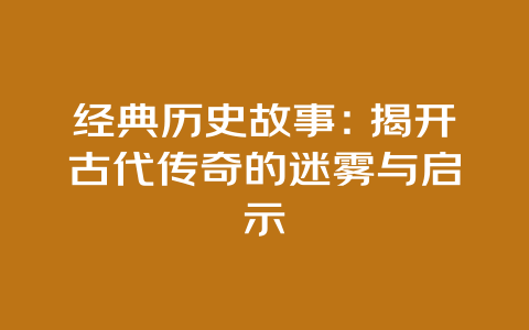 经典历史故事：揭开古代传奇的迷雾与启示