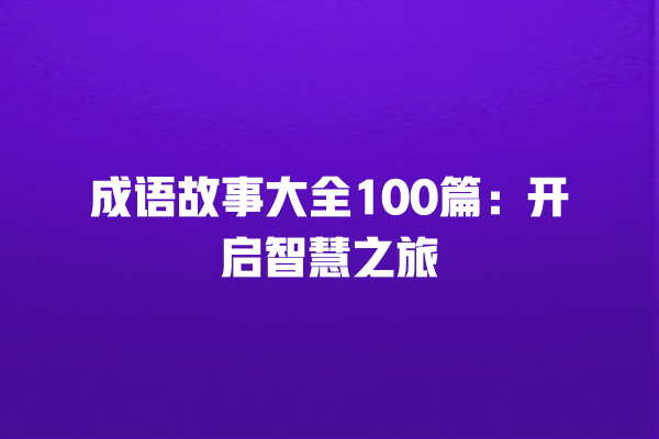 成语故事大全100篇：开启智慧之旅