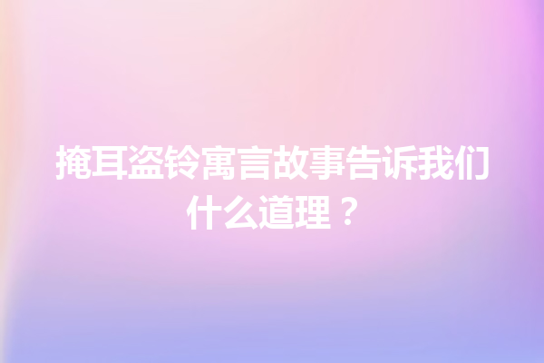 掩耳盗铃寓言故事告诉我们什么道理？