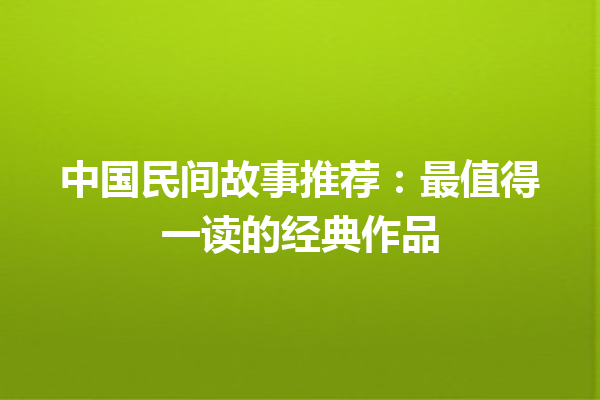 中国民间故事推荐：最值得一读的经典作品