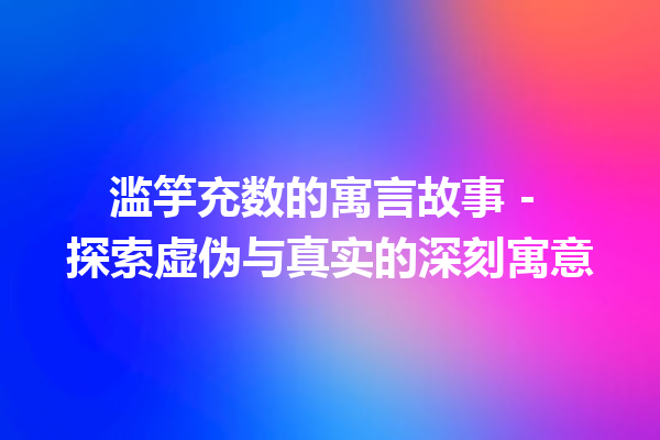 滥竽充数的寓言故事 – 探索虚伪与真实的深刻寓意