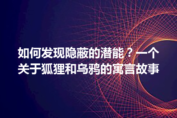 如何发现隐蔽的潜能？一个关于狐狸和乌鸦的寓言故事