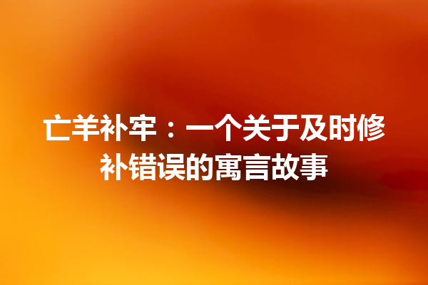 亡羊补牢：一个关于及时修补错误的寓言故事