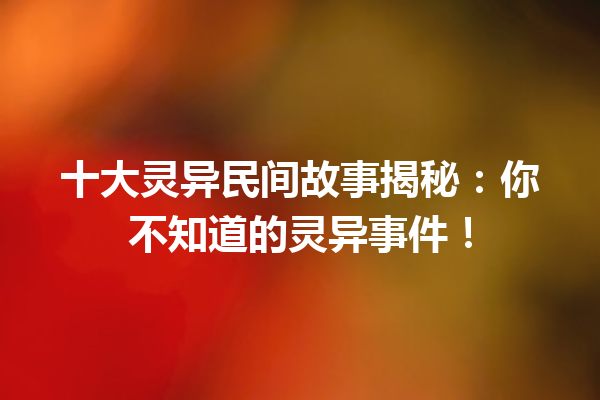 十大灵异民间故事揭秘：你不知道的灵异事件！