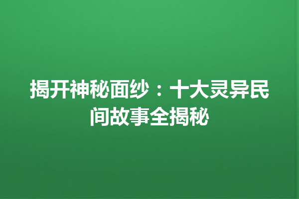 揭开神秘面纱：十大灵异民间故事全揭秘