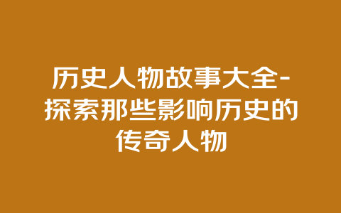 历史人物故事大全-探索那些影响历史的传奇人物